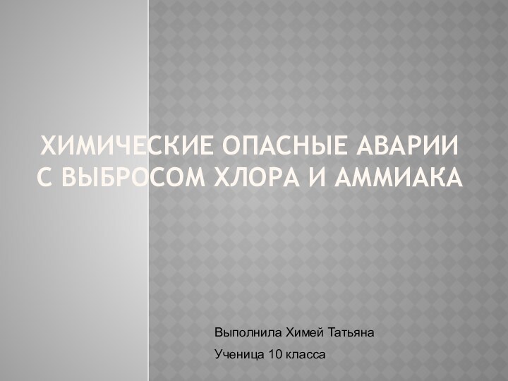 Химические опасные аварии с выбросом хлора и аммиака Выполнила Химей Татьяна Ученица 10 класса