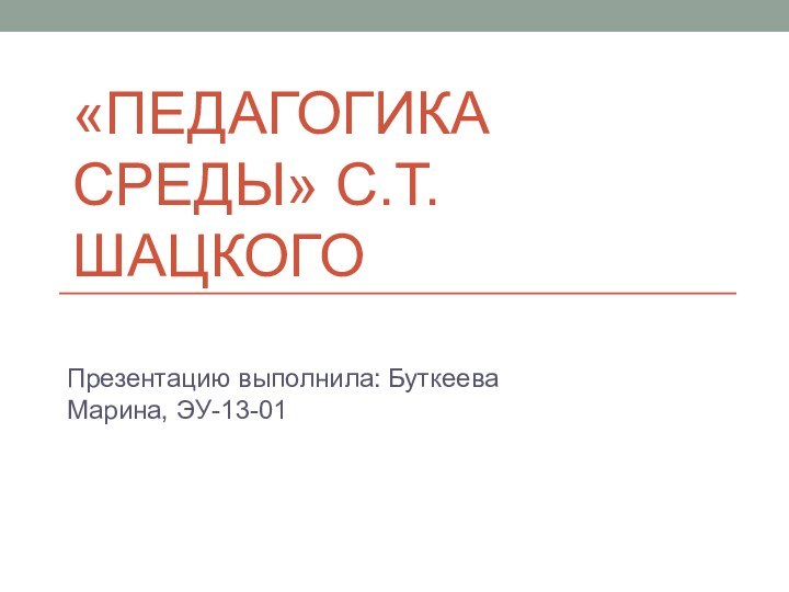 «Педагогика среды» С.Т. ШацкогоПрезентацию выполнила: Буткеева Марина, ЭУ-13-01