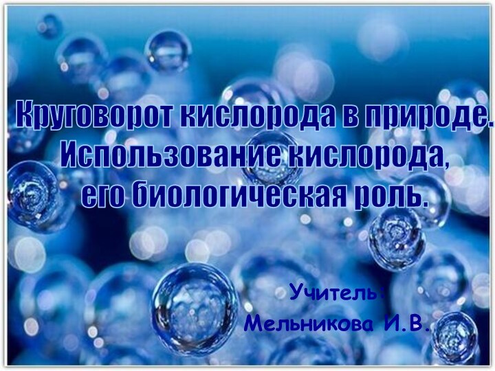 Учитель:Мельникова И.В.Круговорот кислорода в природе. Использование кислорода, его биологическая роль.