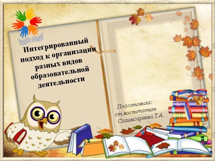 Подготовила:ст.воспитатель Салимгареева Т.А.Интегрированный подход к организации разных видов образовательной деятельности