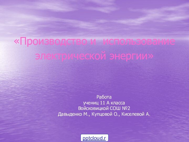 «Производство и использованиеэлектрической энергии»Работаучениц 11 А классаВойсковицкой СОШ №2Давыденко М., Купцовой О., Киселевой А.