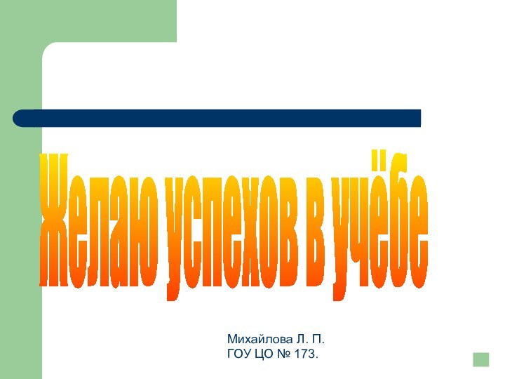 Желаю успехов в учёбеМихайлова Л. П.ГОУ ЦО № 173.