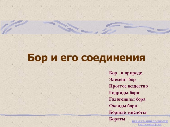 Бор и его соединенияБор  в природеЭлемент борПростое веществоГидриды бораГалогениды бораОксиды бораБорные кислотыБораты ПРЕЗЕНТАЦИИ ПО ХИМИИhttp://prezentacija.biz/