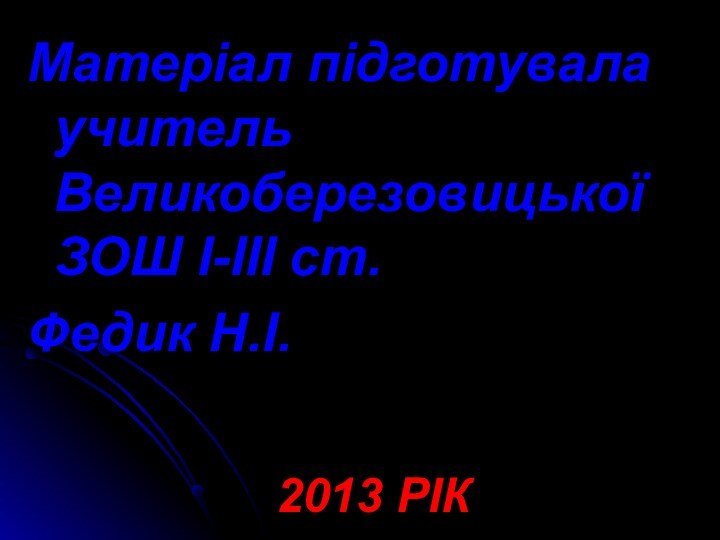 Матеріал підготувала учитель Великоберезовицької ЗОШ I-III ст. Федик Н.І.2013 РІК