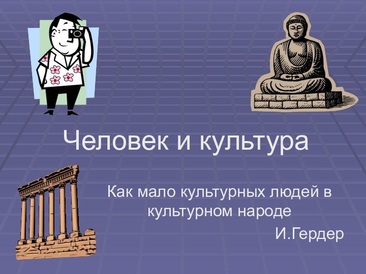 Человек и культураКак мало культурных людей в культурном народеИ.Гердер