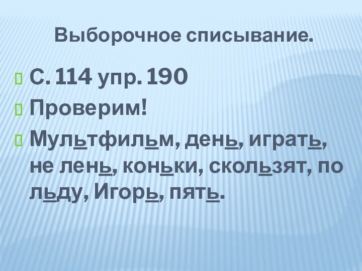 Выборочное списывание.С. 114 упр. 190Проверим!Мультфильм, день, играть, не лень, коньки, скользят, по льду, Игорь, пять.