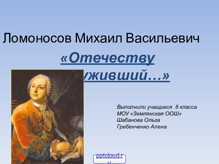 Ломоносов Михаил Васильевич«Отечеству послуживший…»Выполнили учащиеся 8 классаМОУ «Землянская ООШ»Шабанова ОльгаГребенченко Алена