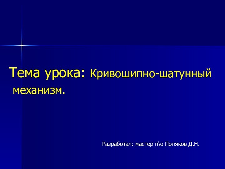 Тема урока: Кривошипно-шатунный механизм.Разработал: мастер п\о Поляков Д.Н.