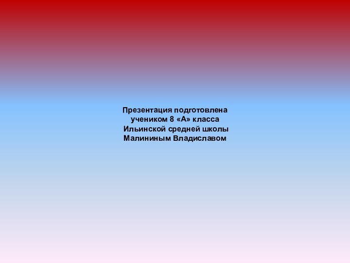 Презентация подготовлена учеником 8 «А» класса Ильинской средней школыМалининым Владиславом