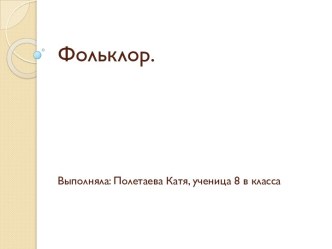 Фольклор. Выполняла: Полетаева Катя, ученица 8 в класса