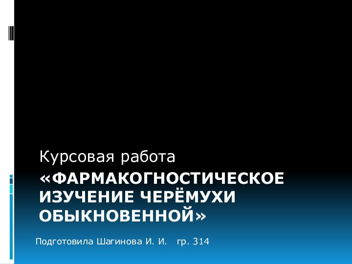 «ФАРМАКОГНОСТИЧЕСКОЕ ИЗУЧЕНИЕ ЧЕРЁМУХИ ОБЫКНОВЕННОЙ»  Курсовая работаПодготовила Шагинова И. И.  гр. 314