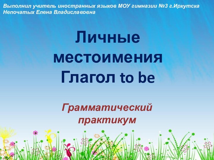 Личные местоимения Глагол to beГрамматический практикумВыполнил учитель иностранных языков МОУ гимназии №3 г.ИркутскаНепочатых Елена Владиславовна