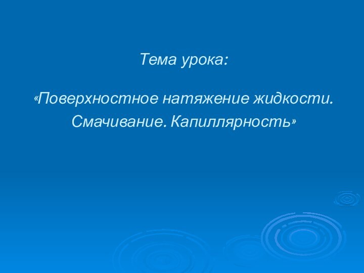 Тема урока:   «Поверхностное натяжение жидкости. Смачивание. Капиллярность»