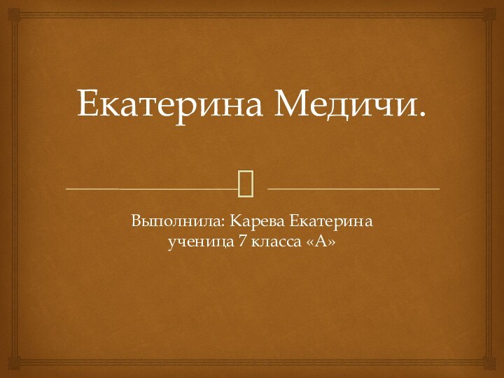 Екатерина Медичи.  Выполнила: Карева Екатерина ученица 7 класса «А»