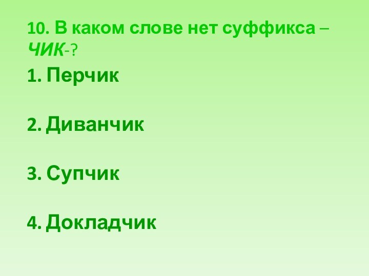 10. В каком слове нет суффикса –ЧИК-?ПерчикДиванчикСупчикДокладчик