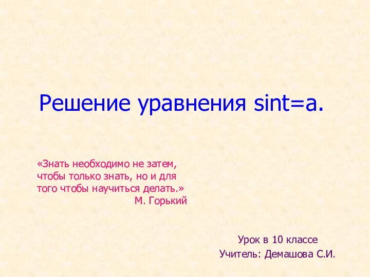 Решение уравнения sint=a.Урок в 10 классеУчитель: Демашова С.И. «Знать необходимо не затем,