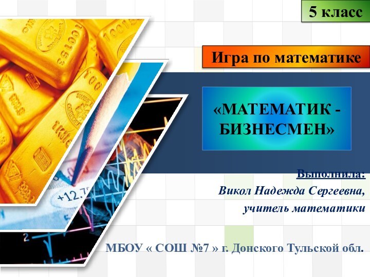 Выполнила:Викол Надежда Сергеевна,учитель математики«МАТЕМАТИК - БИЗНЕСМЕН»Игра по математике 5 классМБОУ « СОШ