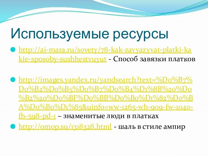 Используемые ресурсыhttp://ai-mara.ru/sovety/78-kak-zavyazyvat-platki-kakie-sposoby-sushhestvuyut - Способ завязки платковhttp://images.yandex.ru/yandsearch?text=%D0%B7%D0%B2%D0%B5%D0%B7%D0%B4%D1%8B%20%D0%B2%20%D0%BF%D0%BB%D0%B0%D1%82%D0%BA%D0%B0%D1%85&uinfo=ww-1265-wh-909-fw-1040-fh-598-pd-1 – знаменитые люди в платкахhttp://omop.su/1318328.html - шаль в стиле ампир