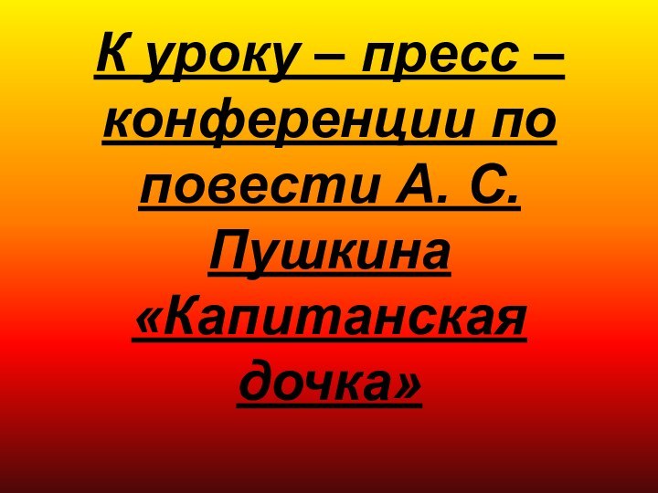 К уроку – пресс – конференции по повести А. С. Пушкина «Капитанская дочка»