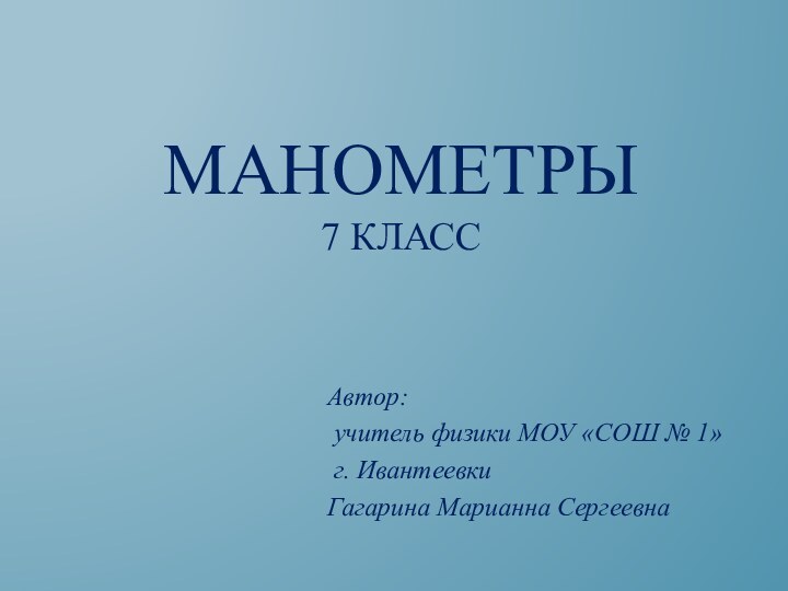 Манометры 7 классАвтор: учитель физики МОУ «СОШ № 1» г. ИвантеевкиГагарина Марианна Сергеевна