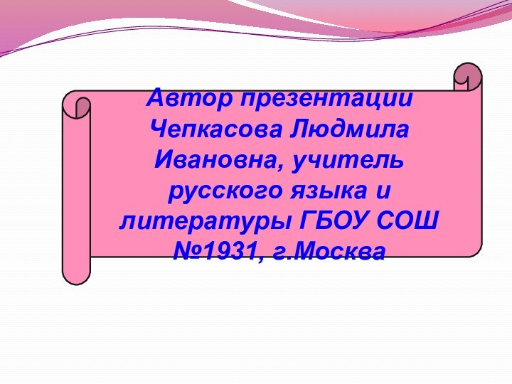 Автор презентации Чепкасова Людмила Ивановна, учитель русского языка и литературы ГБОУ СОШ №1931, г.Москва