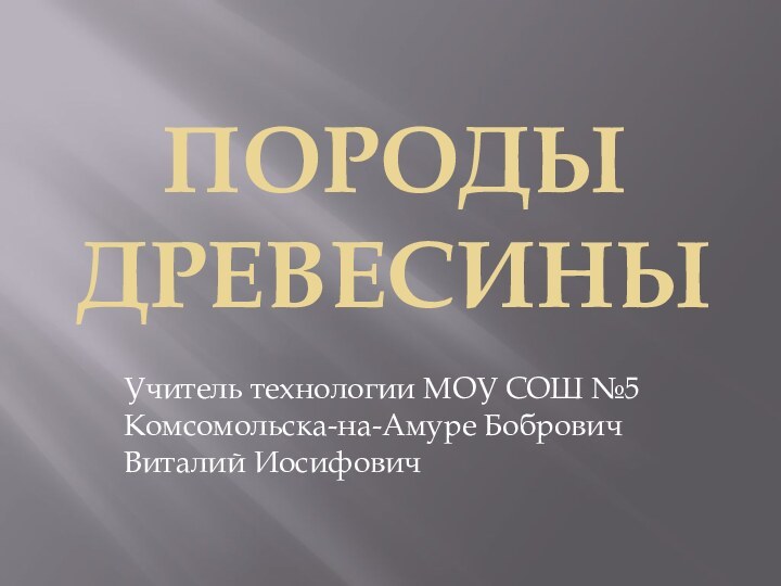 Породы ДревесиныУчитель технологии МОУ СОШ №5 Комсомольска-на-Амуре Бобрович Виталий Иосифович