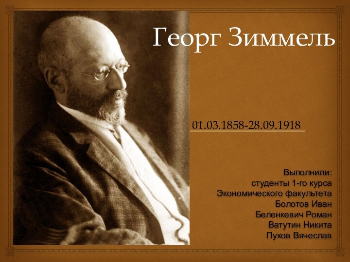 Георг Зиммель01.03.1858-28.09.1918Выполнили:студенты 1-го курсаЭкономического факультетаБолотов ИванБеленкевич РоманВатутин НикитаПухов Вячеслав