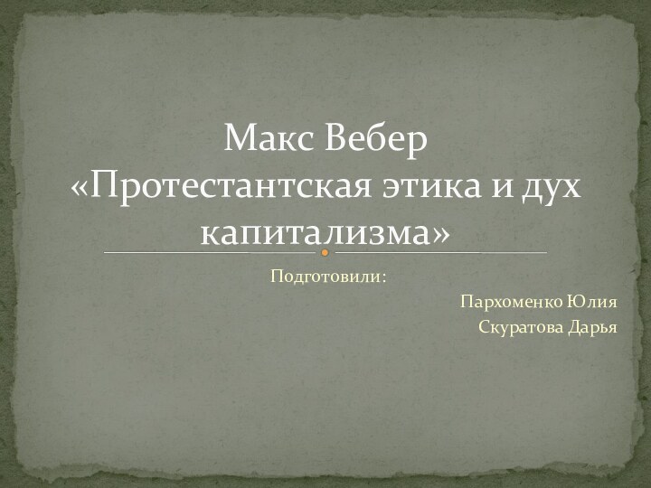 Подготовили:Пархоменко ЮлияСкуратова ДарьяМакс Вебер «Протестантская этика и дух капитализма»