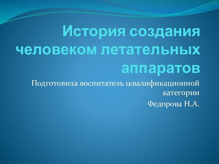 История создания человеком летательных аппаратовПодготовила воспитатель 1квалификационной категории Федорова Н.А.