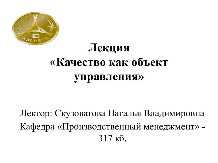 Лекция «Качество как объект управления» Лектор: Скузоватова Наталья ВладимировнаКафедра «Производственный менеджмент» - 317 кб.