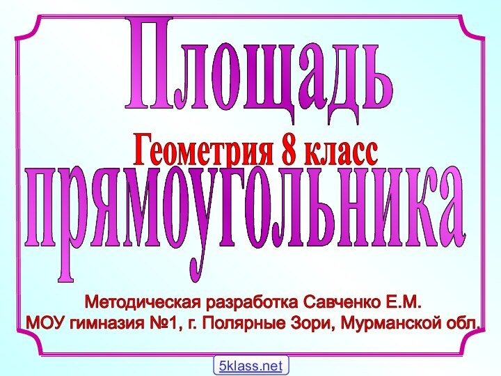 Методическая разработка Савченко Е.М.МОУ гимназия №1, г. Полярные Зори, Мурманской обл. ПлощадьГеометрия 8 класспрямоугольника