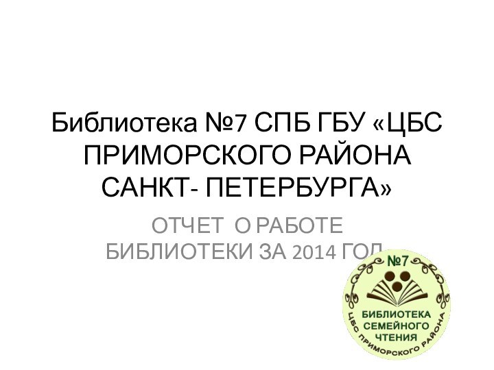 Библиотека №7 СПБ ГБУ «ЦБС ПРИМОРСКОГО РАЙОНА САНКТ- ПЕТЕРБУРГА»ОТЧЕТ О РАБОТЕ БИБЛИОТЕКИ ЗА 2014 ГОД.