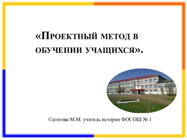 «Проектный метод в обучении учащихся». Сагитова М.М. учитель истории ФОСОШ № 1