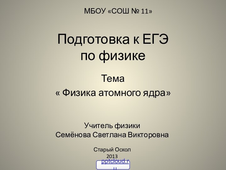 Подготовка к ЕГЭ  по физикеТема « Физика атомного ядра»Учитель физикиСемёнова Светлана