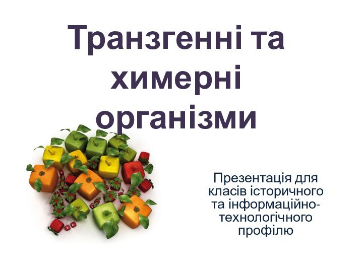 Транзгенні та химерні організмиПрезентація для класів історичного та інформаційно-технологічного профілю