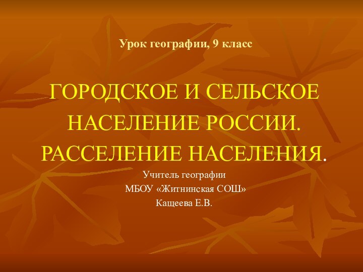 Урок географии, 9 классГОРОДСКОЕ И СЕЛЬСКОЕ НАСЕЛЕНИЕ РОССИИ.РАССЕЛЕНИЕ НАСЕЛЕНИЯ.Учитель географии МБОУ «Житнинская СОШ»Кащеева Е.В.