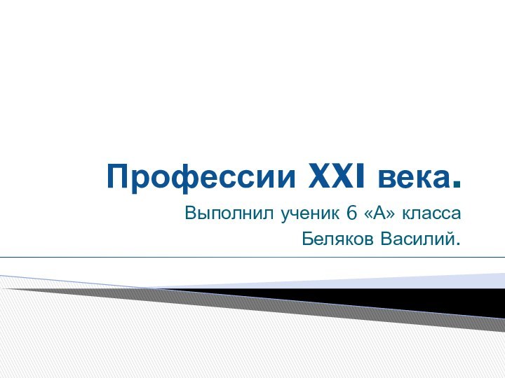 Профессии XXI века. Выполнил ученик 6 «А» классаБеляков Василий.