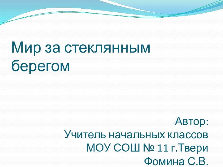 Мир за стеклянным берегомАвтор:Учитель начальных классов МОУ СОШ № 11 г.Твери Фомина С.В.