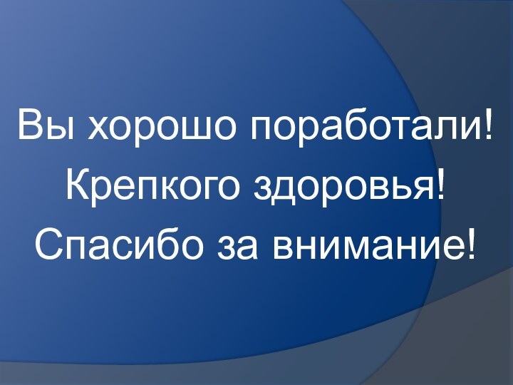 Вы хорошо поработали!Крепкого здоровья!Спасибо за внимание!