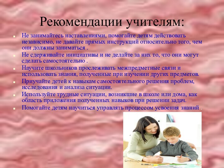 Рекомендации учителям:Не занимайтесь наставлениями, помогайте детям действовать независимо, не давайте прямых инструкций