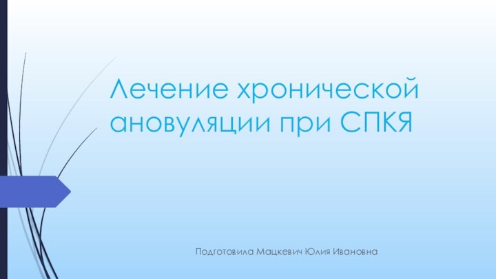 Лечение хронической ановуляции при СПКЯПодготовила Мацкевич Юлия Ивановна