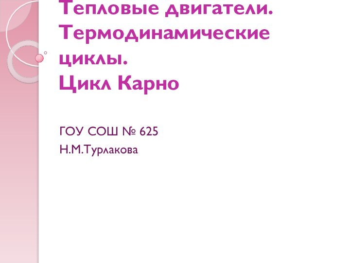 Тепловые двигатели. Термодинамические циклы.  Цикл Карно ГОУ СОШ № 625Н.М.Турлакова