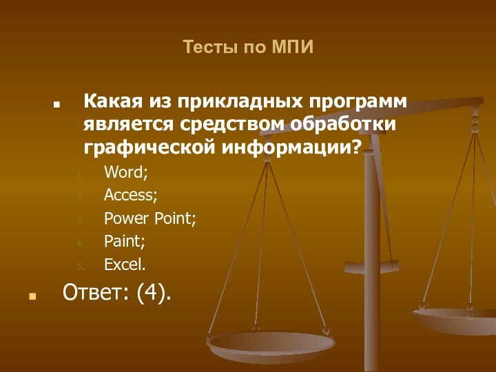 Тесты по МПИКакая из прикладных программ является средством обработки графической информации?Word;Access;Power Point;Paint;Excel.Ответ: (4).