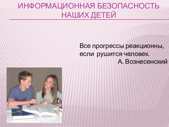 Информационная безопасность  наших детейВсе прогрессы реакционны, если рушится человек.А. Вознесенский