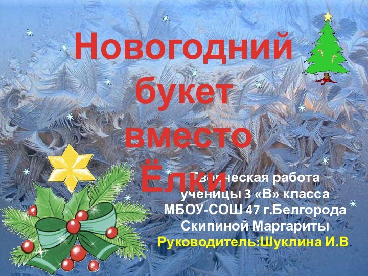 Творческая работа ученицы 3 «В» классаМБОУ-СОШ 47 г.БелгородаСкипиной МаргаритыРуководитель:Шуклина И.В.Новогодний букет вместо Ёлки