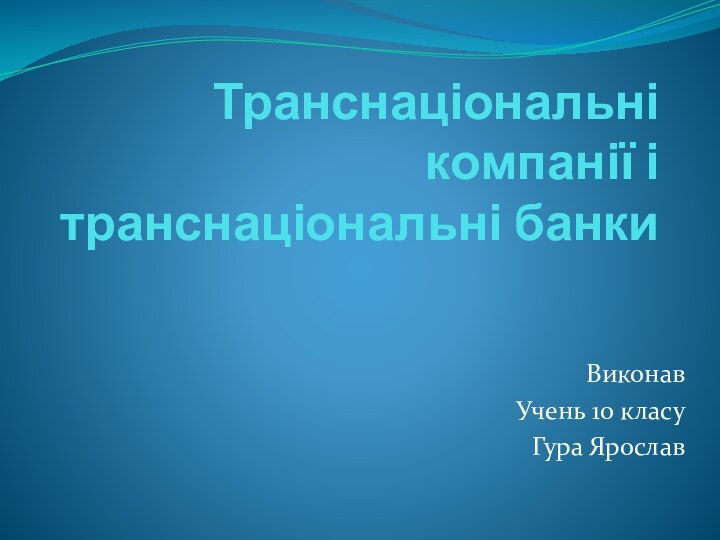 Транснаціональні компанії і транснаціональні банкиВиконавУчень 10 класуГура Ярослав