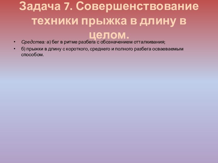 Задача 7. Совершенствование техники прыжка в длину в целом.Средства: а) бег в ритме