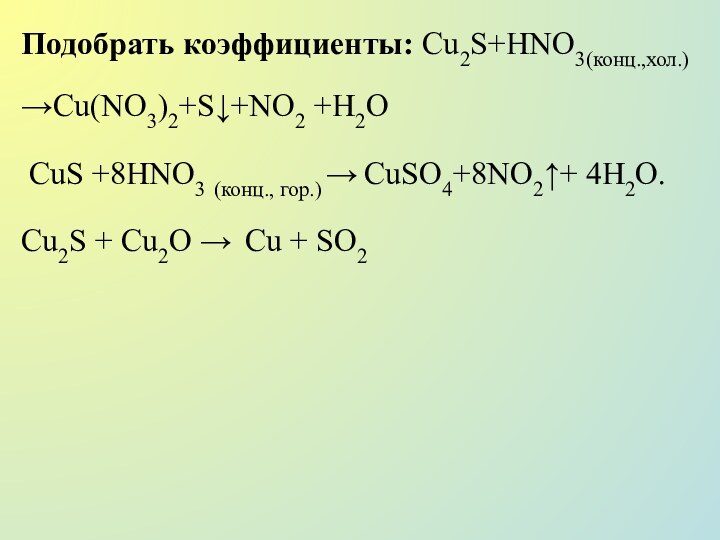 Подобрать коэффициенты: Cu2S+HNO3(конц.,хол.)→Cu(NO3)2+S+NO2 +H2O CuS +8HNO3 (конц., гор.) → CuSO4+8NO2+ 4Н2О. Cu2S