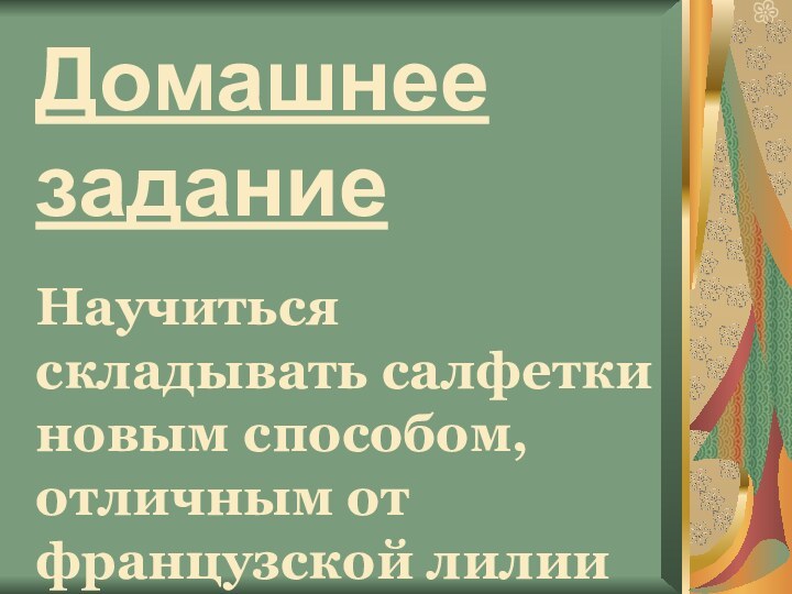 Домашнее заданиеНаучиться складывать салфетки новым способом, отличным от французской лилии