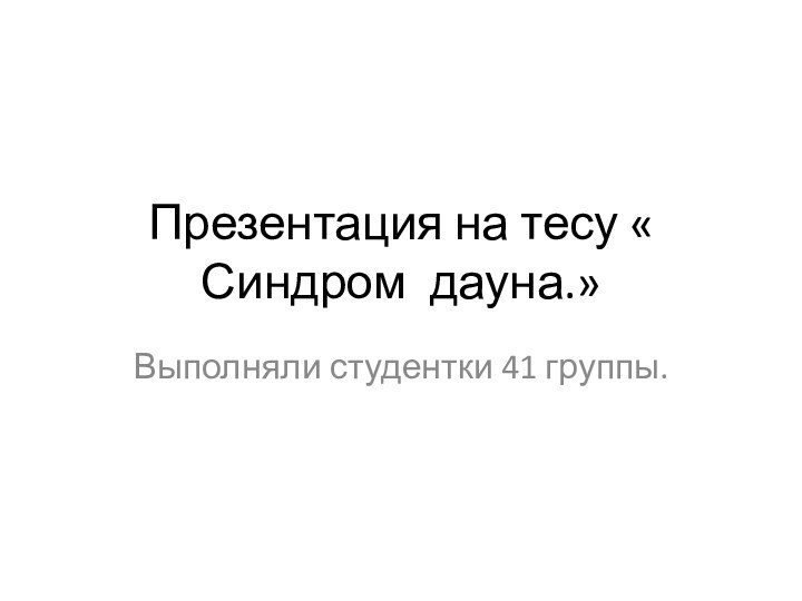 Презентация на тесу « Синдром дауна.»Выполняли студентки 41 группы.